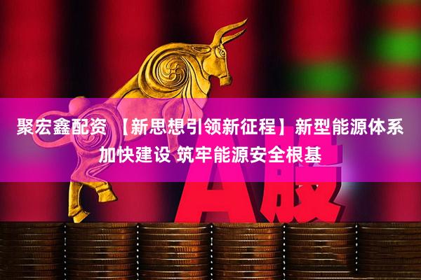 聚宏鑫配资 【新思想引领新征程】新型能源体系加快建设 筑牢能源安全根基