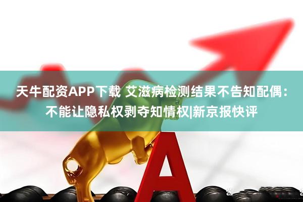 天牛配资APP下载 艾滋病检测结果不告知配偶：不能让隐私权剥夺知情权|新京报快评