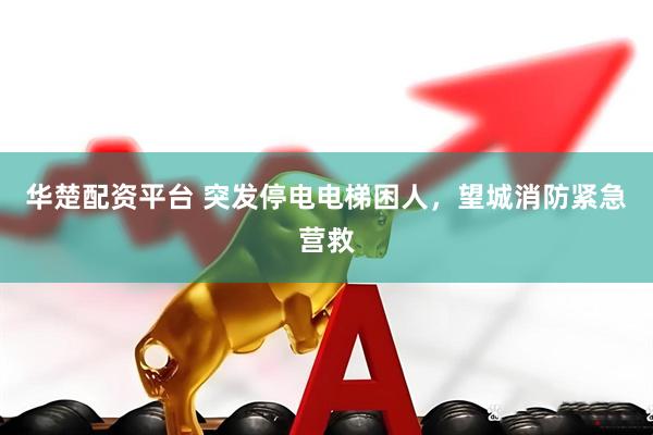 华楚配资平台 突发停电电梯困人，望城消防紧急营救